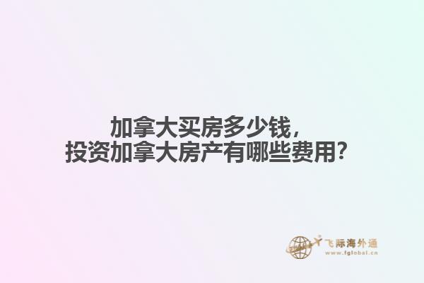 加拿大買房多少錢，投資加拿大房產(chǎn)有哪些費(fèi)用？