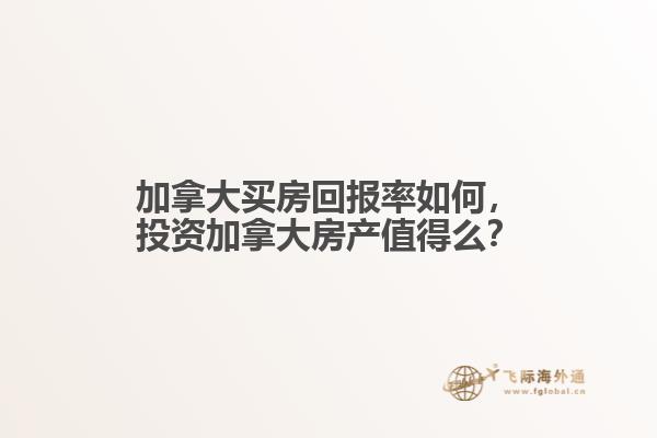 加拿大買房回報率如何，投資加拿大房產(chǎn)值得么？