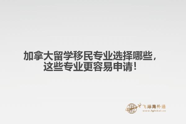 加拿大留學(xué)移民專業(yè)選擇哪些，這些專業(yè)更容易申請(qǐng)！