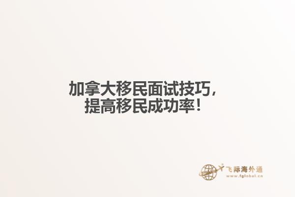 加拿大移民面試技巧，提高移民成功率！
