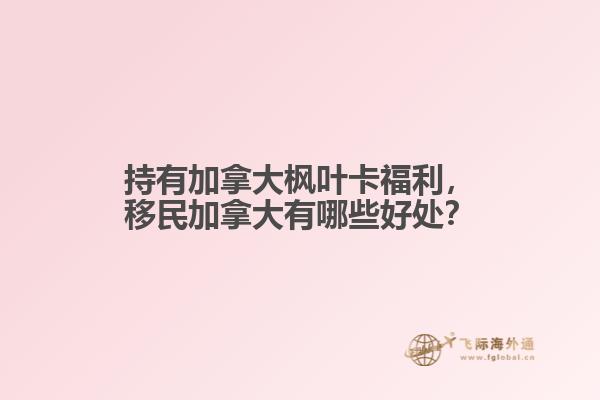 持有加拿大楓葉卡福利，移民加拿大有哪些好處？