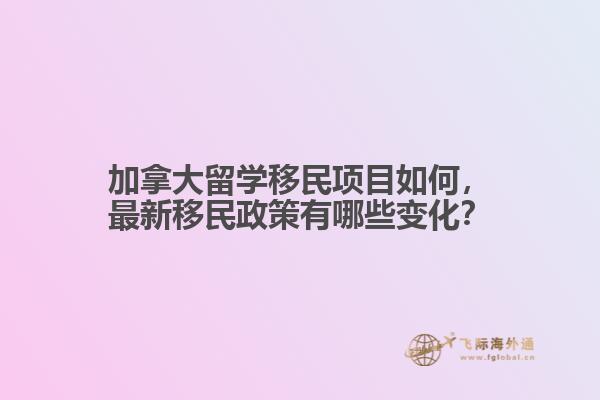 加拿大留學(xué)移民項目如何，最新移民政策有哪些變化？