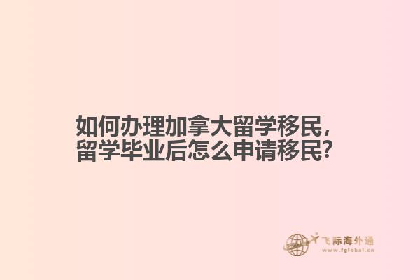 如何辦理加拿大留學移民，留學畢業(yè)后怎么申請移民？