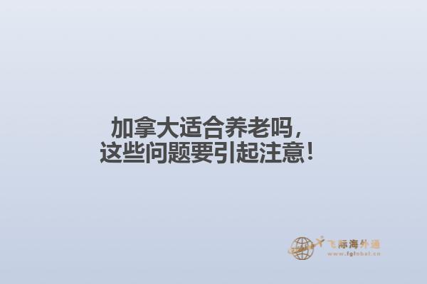 加拿大適合養(yǎng)老嗎，這些問題要引起注意！