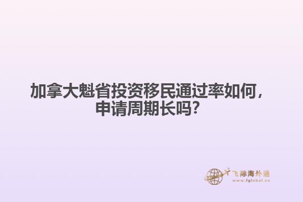 加拿大魁省投資移民通過(guò)率如何，申請(qǐng)周期長(zhǎng)嗎？