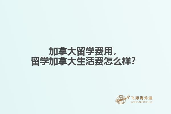 加拿大留學(xué)費(fèi)用，留學(xué)加拿大生活費(fèi)怎么樣？
