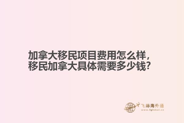 加拿大移民項(xiàng)目費(fèi)用怎么樣，移民加拿大具體需要多少錢(qián)？