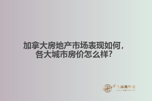 加拿大房地產(chǎn)市場表現(xiàn)如何，各大城市房價(jià)怎么樣？