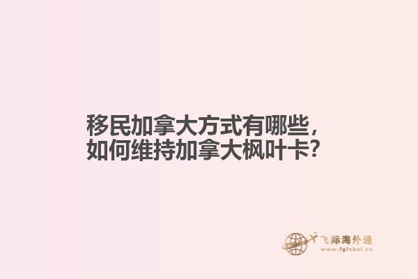 移民加拿大方式有哪些，如何維持加拿大楓葉卡？