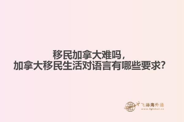 移民加拿大難嗎，加拿大移民生活對(duì)語言有哪些要求？