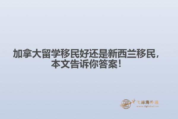 加拿大留學移民好還是新西蘭移民，本文告訴你答案！