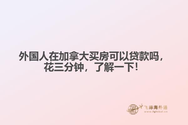 外國人在加拿大買房可以貸款嗎，花三分鐘，了解一下！