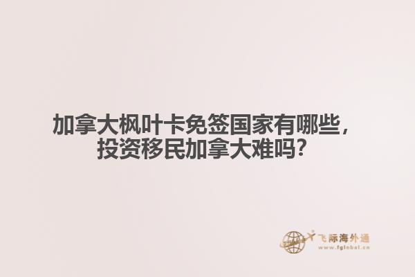 加拿大楓葉卡免簽國(guó)家有哪些，投資移民加拿大難嗎？