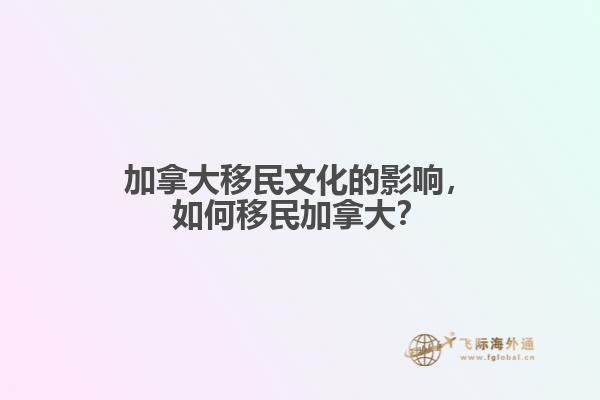加拿大移民文化的影響，如何移民加拿大？
