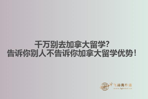 千萬別去加拿大留學？告訴你別人不告訴你加拿大留學優(yōu)勢！