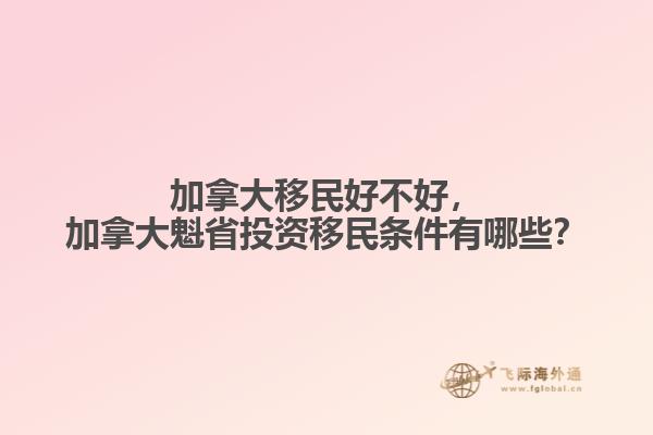 加拿大移民好不好，加拿大魁省投資移民條件有哪些？