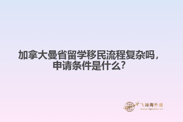 加拿大曼省留學(xué)移民流程復(fù)雜嗎，申請條件是什么？