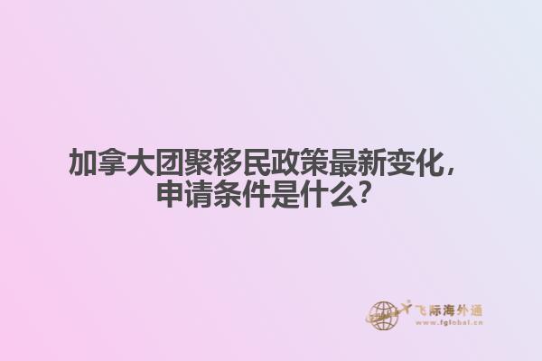 加拿大團(tuán)聚移民政策最新變化，申請條件是什么？