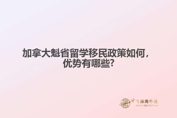 加拿大魁省留學(xué)移民政策如何，優(yōu)勢(shì)有哪些?
