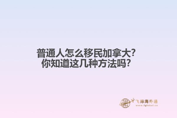 普通人怎么移民加拿大？你知道這幾種方法嗎？