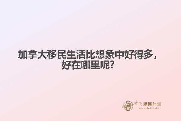 加拿大移民生活比想象中好得多，好在哪里呢？