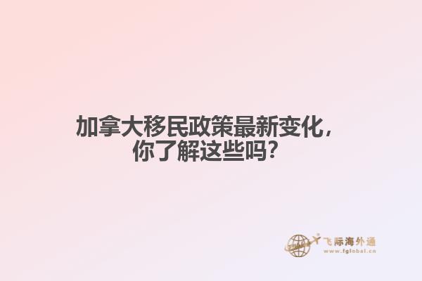 加拿大移民政策最新變化，你了解這些嗎？