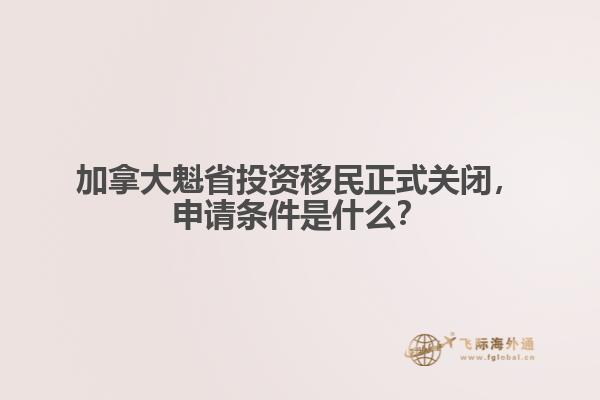 加拿大魁省投資移民正式關(guān)閉，申請條件是什么？