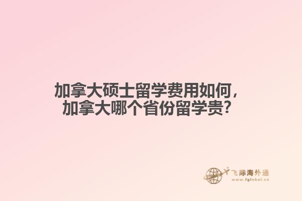 加拿大碩士留學(xué)費(fèi)用如何，加拿大哪個(gè)省份留學(xué)貴？