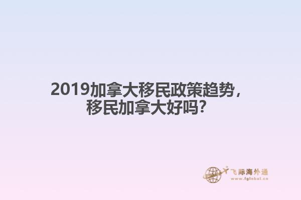 2019加拿大移民政策趨勢，移民加拿大好嗎？