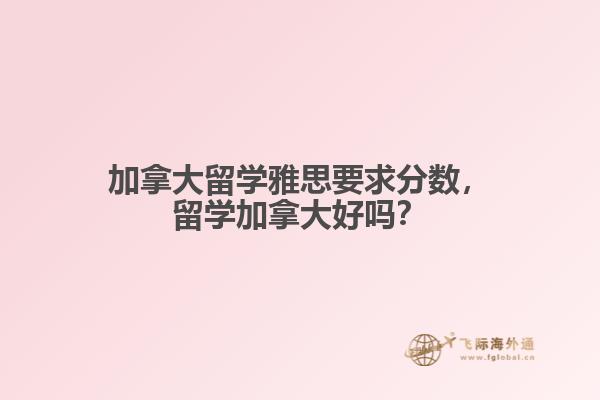 加拿大留學雅思要求分數，留學加拿大好嗎？