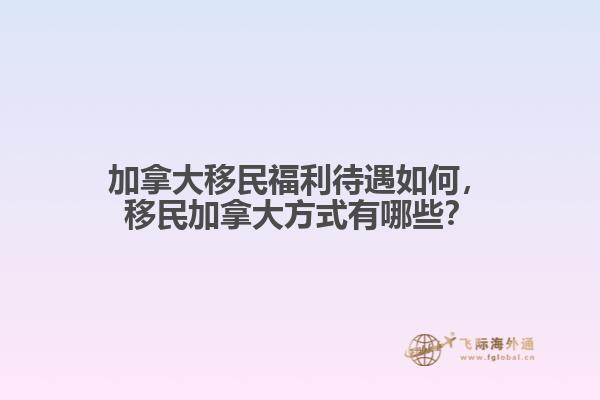 加拿大移民福利待遇如何，移民加拿大方式有哪些？