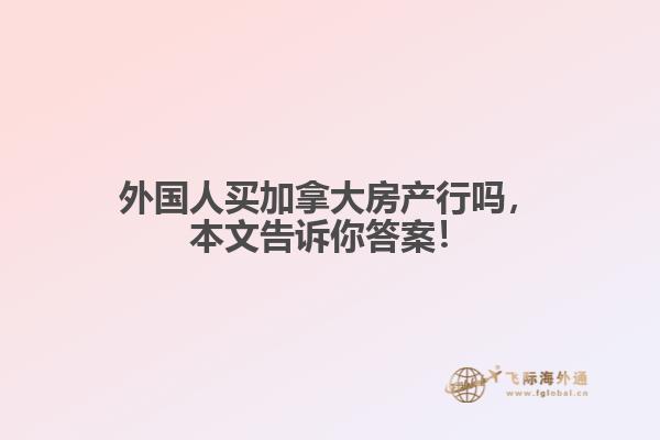 外國(guó)人買加拿大房產(chǎn)行嗎，本文告訴你答案！