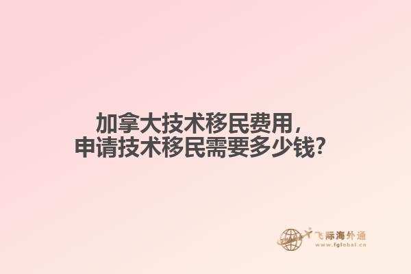 加拿大技術(shù)移民費(fèi)用，申請技術(shù)移民需要多少錢？