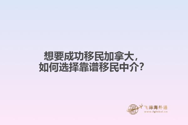 想要成功移民加拿大，如何選擇靠譜移民中介？