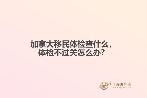 加拿大移民體檢查什么，體檢不過關(guān)怎么辦？