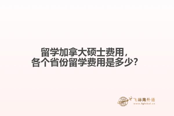 留學(xué)加拿大碩士費(fèi)用，各個(gè)省份留學(xué)費(fèi)用是多少？