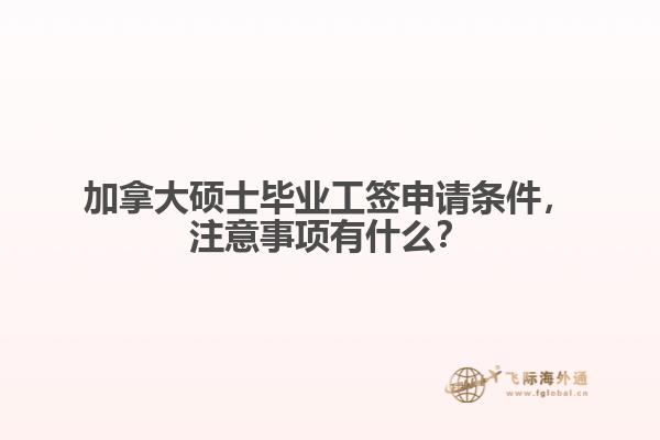加拿大碩士畢業(yè)工簽申請條件，注意事項有什么？