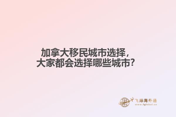 加拿大移民城市選擇，大家都會(huì)選擇哪些城市？