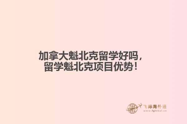 加拿大魁北克留學(xué)好嗎，留學(xué)魁北克項目優(yōu)勢！