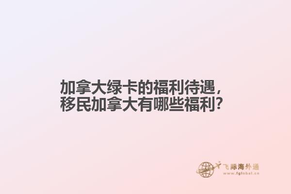 加拿大綠卡的福利待遇，移民加拿大有哪些福利？