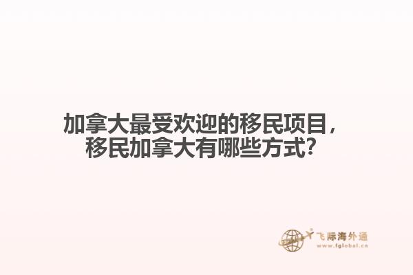 加拿大最受歡迎的移民項(xiàng)目，移民加拿大有哪些方式？