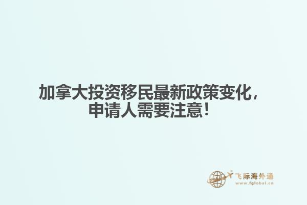 加拿大投資移民最新政策變化，申請(qǐng)人需要注意！