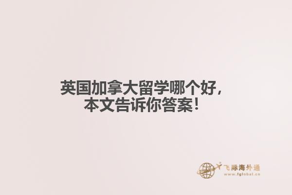 英國加拿大留學(xué)哪個(gè)好，本文告訴你答案！