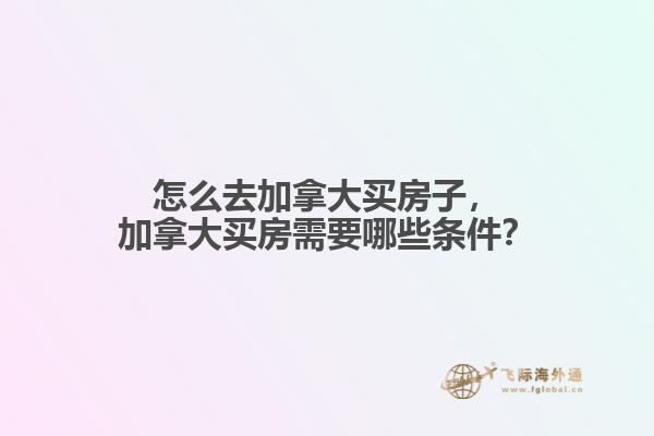 怎么去加拿大買房子，加拿大買房需要哪些條件？