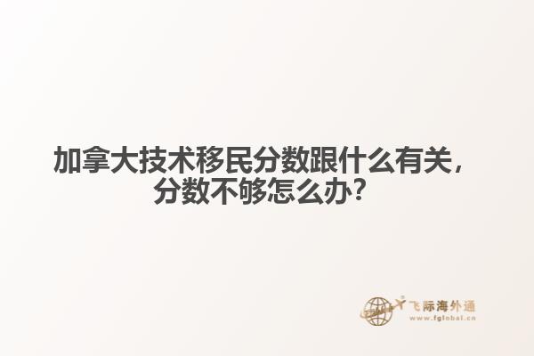 加拿大技術移民分數(shù)跟什么有關，分數(shù)不夠怎么辦？