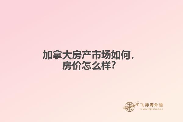 加拿大房產(chǎn)市場如何，房價(jià)怎么樣？