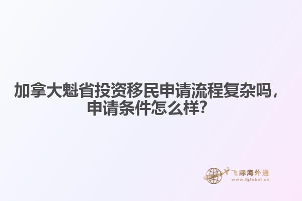 加拿大魁省投資移民申請(qǐng)流程復(fù)雜嗎，申請(qǐng)條件怎么樣？
