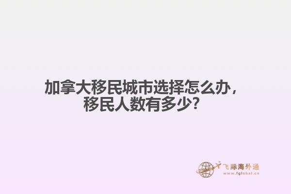 加拿大移民城市選擇怎么辦，移民人數(shù)有多少？