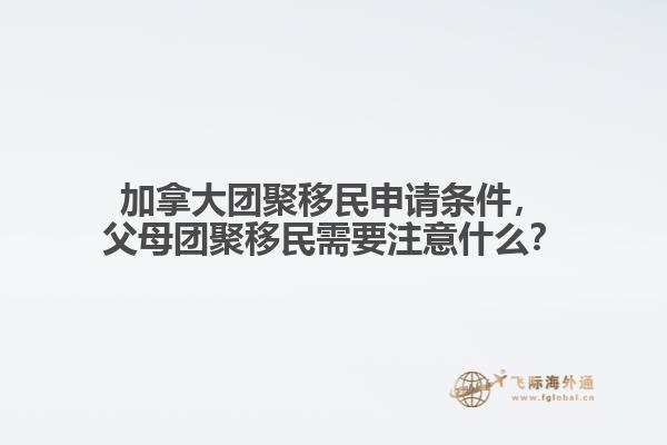 加拿大團(tuán)聚移民申請(qǐng)條件，父母團(tuán)聚移民需要注意什么？