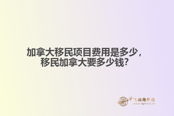 加拿大移民項(xiàng)目費(fèi)用是多少，移民加拿大要多少錢？